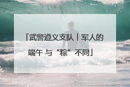 武警遵义支队︱军人的端午 与“粽”不同